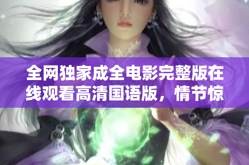全网独家成全电影完整版在线观看高清国语版，情节惊险，演技精湛！