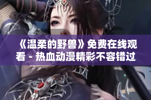 《温柔的野兽》免费在线观看 - 热血动漫精彩不容错过！