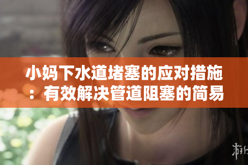 小妈下水道堵塞的应对措施：有效解决管道阻塞的简易方法