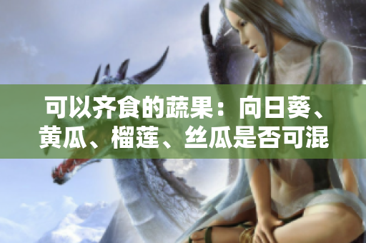 可以齐食的蔬果：向日葵、黄瓜、榴莲、丝瓜是否可混搭？