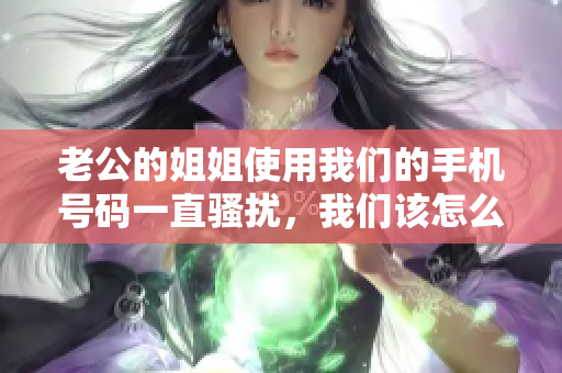 老公的姐姐使用我们的手机号码一直骚扰，我们该怎么办？