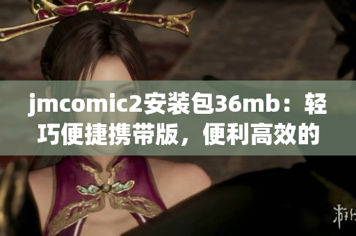jmcomic2安装包36mb：轻巧便捷携带版，便利高效的辅助工具