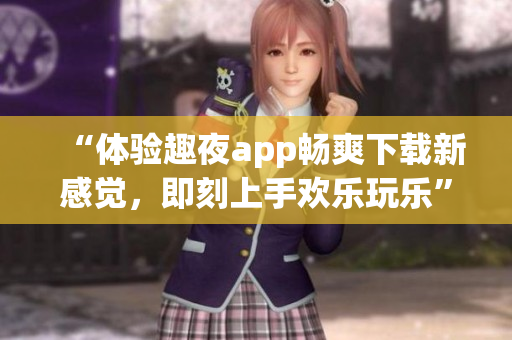 “体验趣夜app畅爽下载新感觉，即刻上手欢乐玩乐”