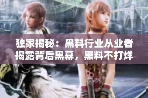 独家揭秘：黑料行业从业者揭露背后黑幕，黑料不打烊惊人内幕大曝光!