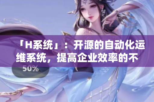 「H系统」：开源的自动化运维系统，提高企业效率的不二之选
