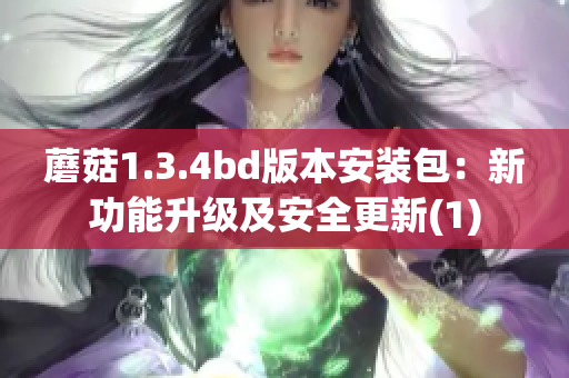 蘑菇1.3.4bd版本安装包：新功能升级及安全更新(1)