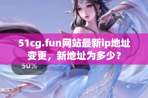 51cg.fun网站最新ip地址变更，新地址为多少？