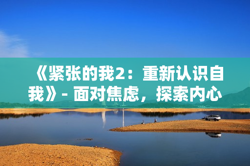 《紧张的我2：重新认识自我》- 面对焦虑，探索内心自我揭示