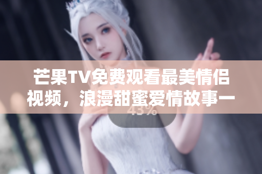 芒果TV免费观看最美情侣视频，浪漫甜蜜爱情故事一网打尽！