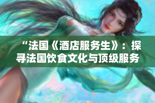 “法国《酒店服务生》：探寻法国饮食文化与顶级服务的完美结合”