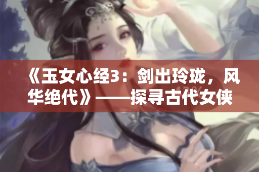 《玉女心经3：剑出玲珑，风华绝代》——探寻古代女侠传奇的心灵密码