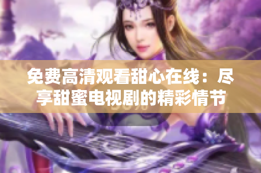 免费高清观看甜心在线：尽享甜蜜电视剧的精彩情节
