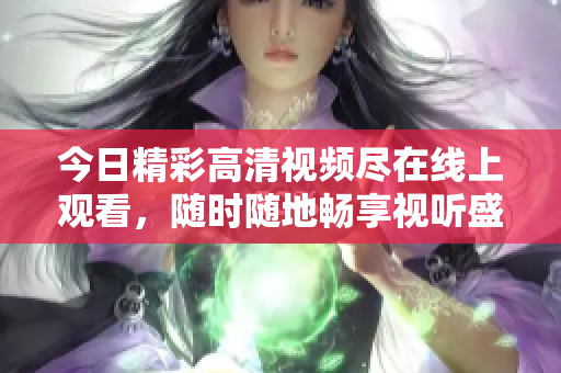 今日精彩高清视频尽在线上观看，随时随地畅享视听盛宴
