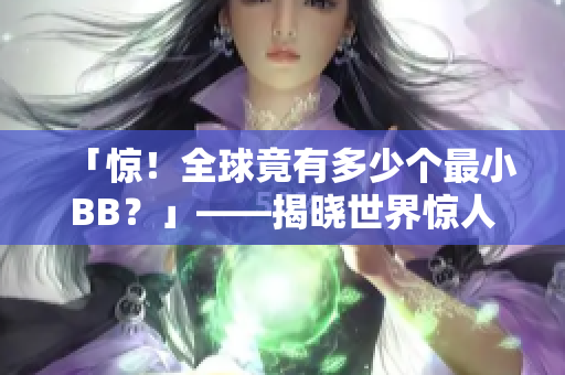 「惊！全球竟有多少个最小BB？」——揭晓世界惊人新发现