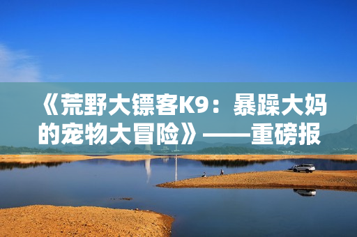 《荒野大镖客K9：暴躁大妈的宠物大冒险》——重磅报道！