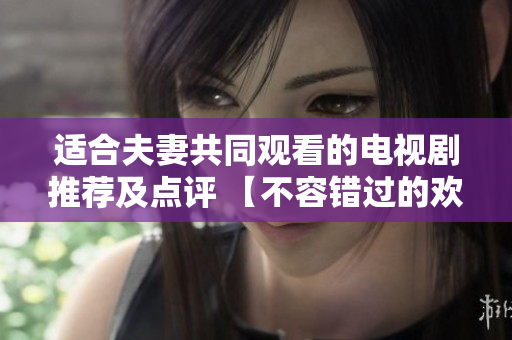 适合夫妻共同观看的电视剧推荐及点评 【不容错过的欢乐时光】