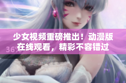 少女视频重磅推出！动漫版在线观看，精彩不容错过