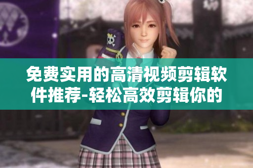 免费实用的高清视频剪辑软件推荐-轻松高效剪辑你的视频！