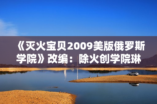 《灭火宝贝2009美版俄罗斯学院》改编：除火创学院琳琅满目