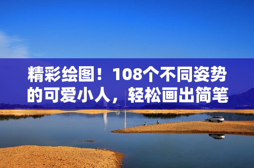 精彩绘图！108个不同姿势的可爱小人，轻松画出简笔画的技巧！