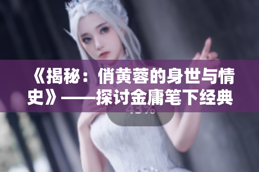 《揭秘：俏黄蓉的身世与情史》——探讨金庸笔下经典角色的真实面貌