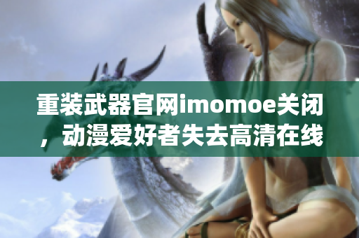 重装武器官网imomoe关闭，动漫爱好者失去高清在线观看资源(1)