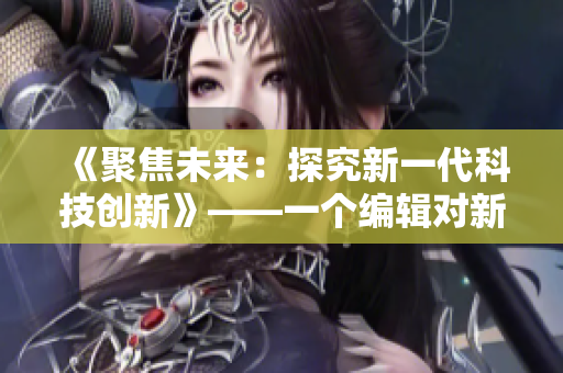 《聚焦未来：探究新一代科技创新》——一个编辑对新技术的思考