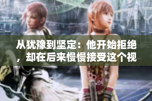 从犹豫到坚定：他开始拒绝，却在后来慢慢接受这个视频。