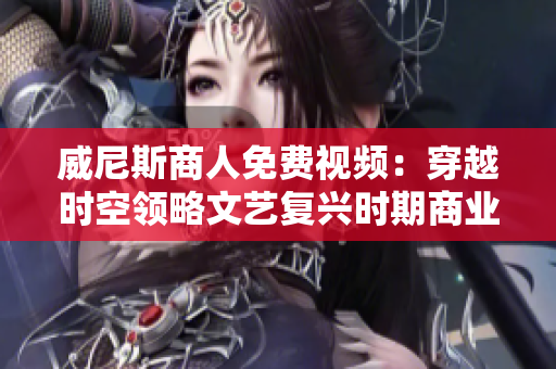 威尼斯商人免费视频：穿越时空领略文艺复兴时期商业繁荣的历史故事