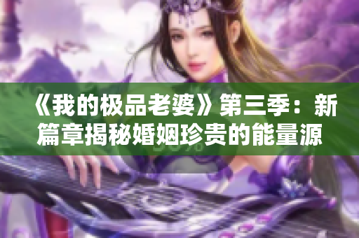 《我的极品老婆》第三季：新篇章揭秘婚姻珍贵的能量源
