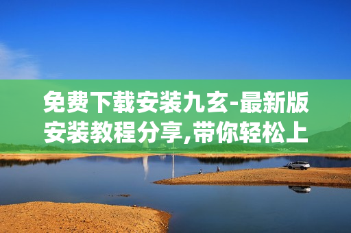 免费下载安装九玄-最新版安装教程分享,带你轻松上手!(1)
