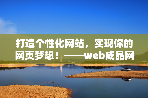 打造个性化网站，实现你的网页梦想！——web成品网站解析