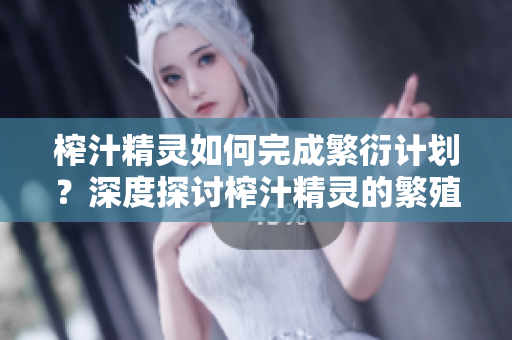 榨汁精灵如何完成繁衍计划？深度探讨榨汁精灵的繁殖要求及机制