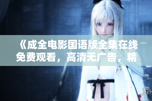 《成全电影国语版全集在线免费观看，高清无广告，精彩不容错过》