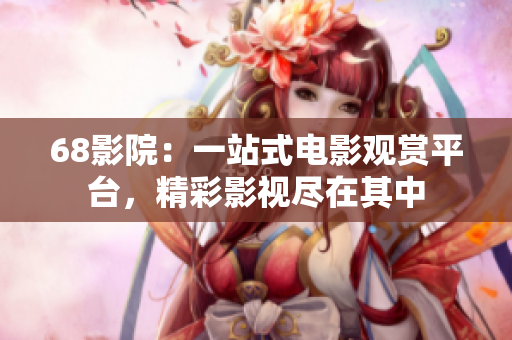 68影院：一站式电影观赏平台，精彩影视尽在其中