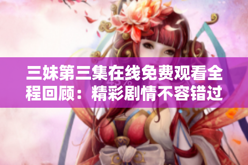 三妹第三集在线免费观看全程回顾：精彩剧情不容错过!