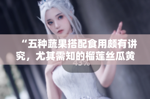 “五种蔬果搭配食用颇有讲究，尤其需知的榴莲丝瓜黄瓜向日葵”