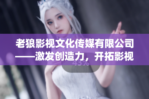 老狼影视文化传媒有限公司——激发创造力，开拓影视新天地(1)
