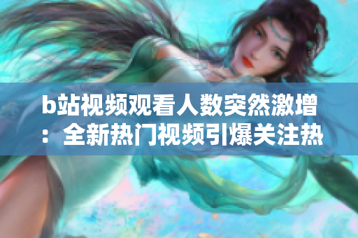 b站视频观看人数突然激增：全新热门视频引爆关注热潮