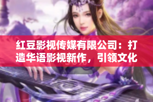 红豆影视传媒有限公司：打造华语影视新作，引领文化创新与时尚潮流