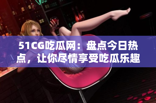 51CG吃瓜网：盘点今日热点，让你尽情享受吃瓜乐趣