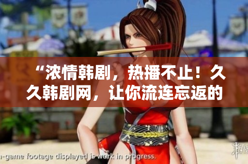 “浓情韩剧，热播不止！久久韩剧网，让你流连忘返的韩剧世界”