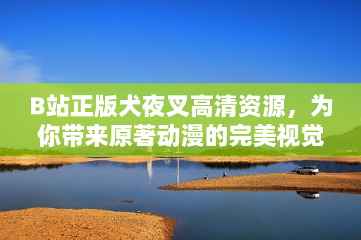 B站正版犬夜叉高清资源，为你带来原著动漫的完美视觉体验