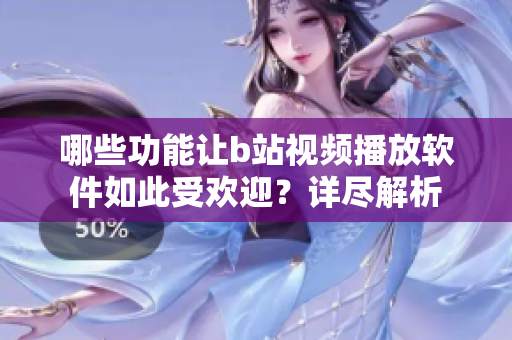 哪些功能让b站视频播放软件如此受欢迎？详尽解析