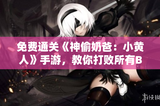 免费通关《神偷奶爸：小黄人》手游，教你打败所有BOSS！