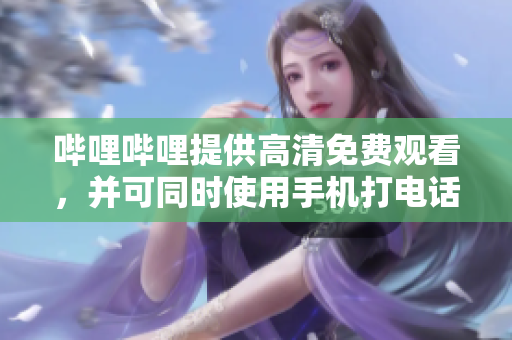 哔哩哔哩提供高清免费观看，并可同时使用手机打电话