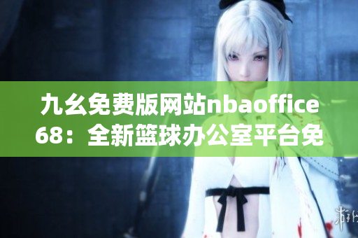 九幺免费版网站nbaoffice68：全新篮球办公室平台免费体验(1)