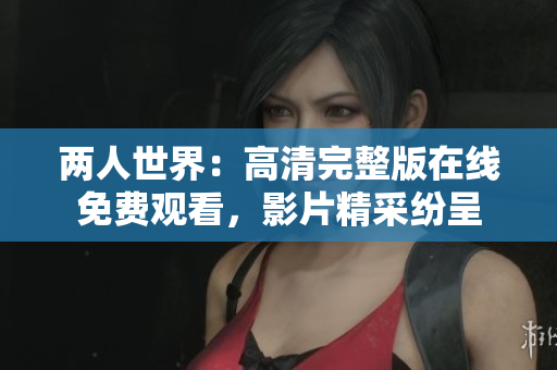两人世界：高清完整版在线免费观看，影片精采纷呈