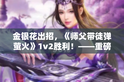 金银花出招，《师父带徒弹萤火》1v2胜利！——重磅好评文章