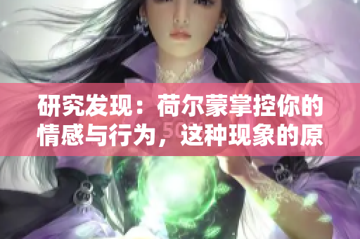 研究发现：荷尔蒙掌控你的情感与行为，这种现象的原因是什么？